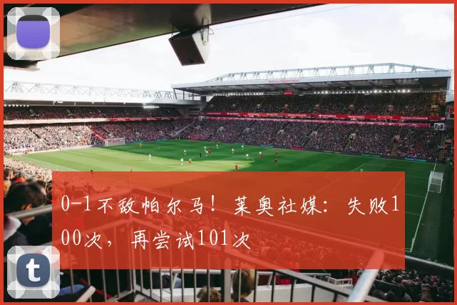 0-1不敌帕尔马！莱奥社媒：失败100次，再尝试101次️