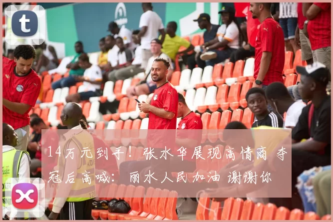 14万元到手！张水华展现高情商 夺冠后高喊：丽水人民加油 谢谢你