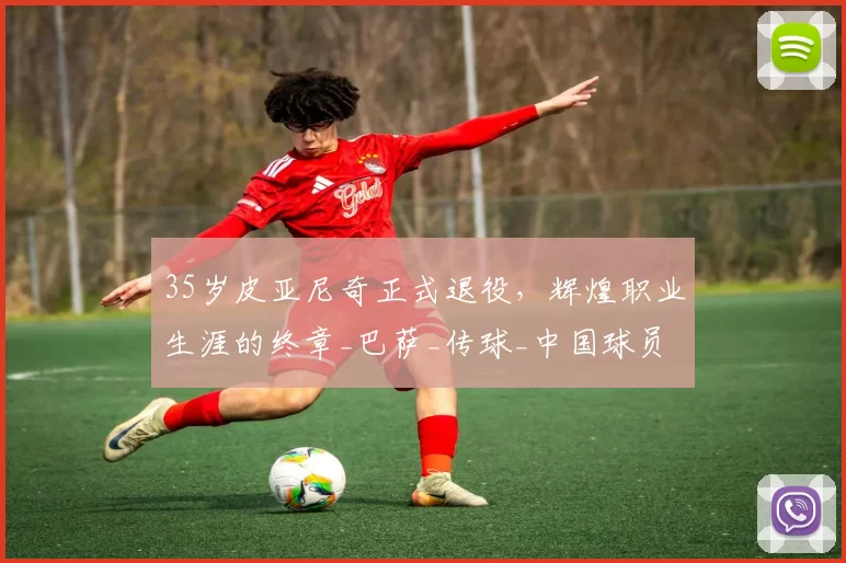 35岁皮亚尼奇正式退役，辉煌职业生涯的终章_巴萨_传球_中国球员