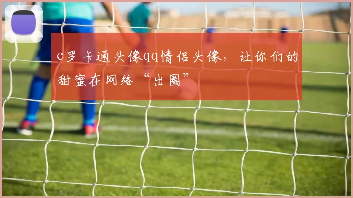 c罗卡通头像qq情侣头像，让你们的甜蜜在网络“出圈”