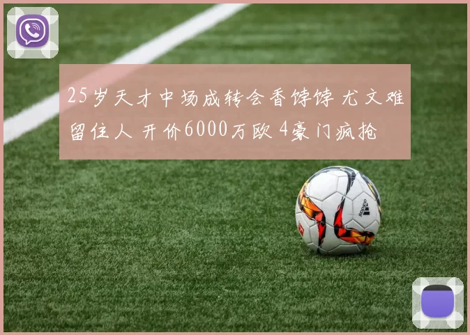 25岁天才中场成转会香饽饽 尤文难留住人 开价6000万欧 4豪门疯抢