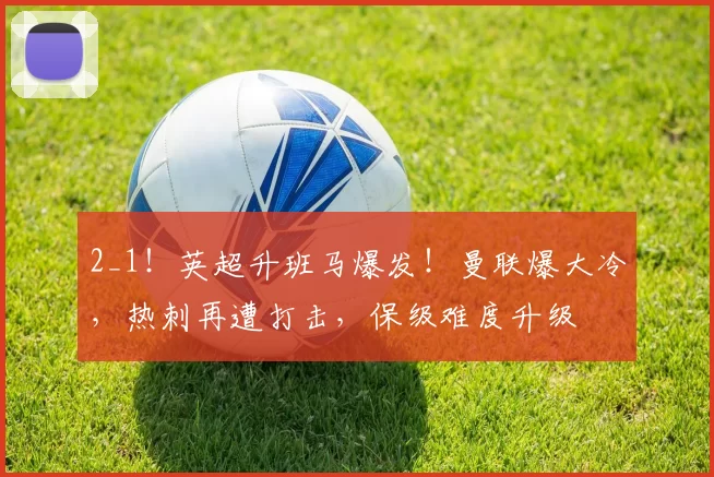 2_1！英超升班马爆发！曼联爆大冷，热刺再遭打击，保级难度升级