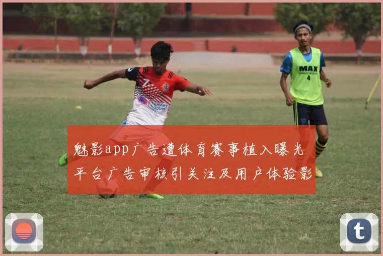 魅影app广告遭体育赛事植入曝光 平台广告审核引关注及用户体验影响