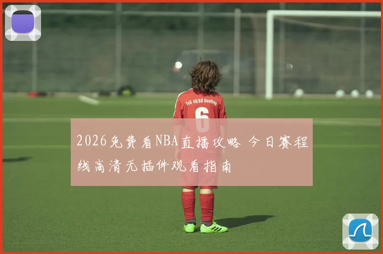 2026免费看NBA直播攻略 今日赛程线高清无插件观看指南