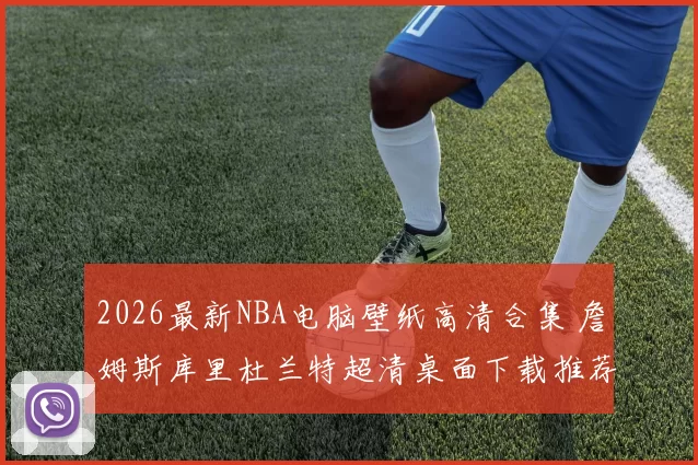 2026最新NBA电脑壁纸高清合集 詹姆斯库里杜兰特超清桌面下载推荐