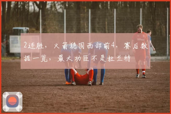 2连胜，火箭稳固西部前4，赛后数据一览，最大功臣不是杜兰特