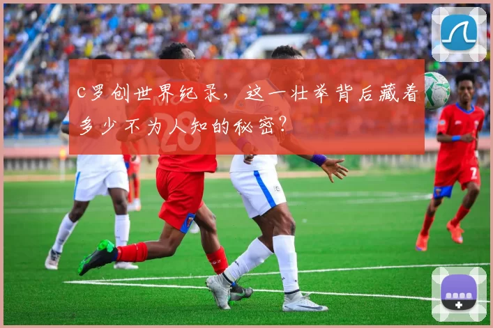 c罗创世界纪录，这一壮举背后藏着多少不为人知的秘密？