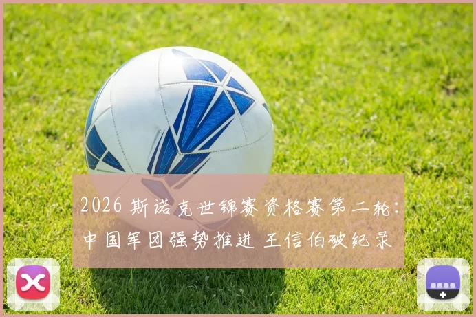 2026 斯诺克世锦赛资格赛第二轮：中国军团强势推进 王信伯破纪录 白雨露创历史