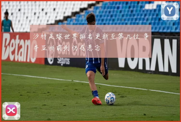 沙特足球世界排名更新至第几位 争夺亚洲前列仍存悬念
