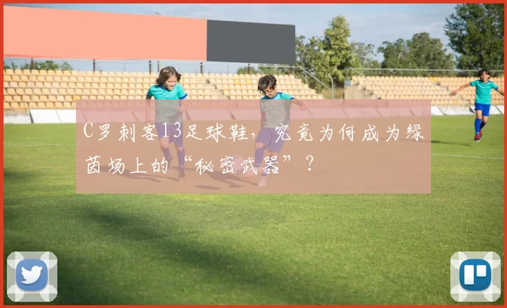 C罗刺客13足球鞋，究竟为何成为绿茵场上的“秘密武器”？