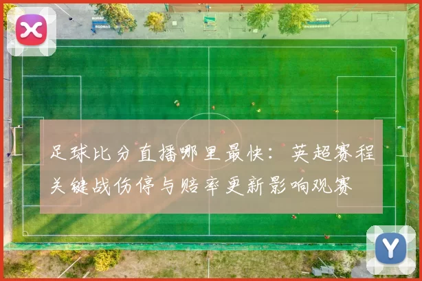 足球比分直播哪里最快：英超赛程关键战伤停与赔率更新影响观赛
