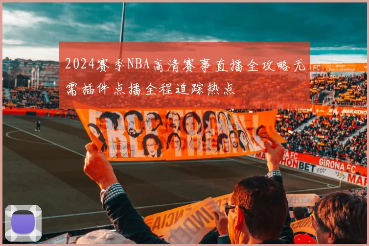 2024赛季NBA高清赛事直播全攻略无需插件点播全程追踪热点