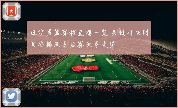 辽宁男篮赛程直播一览 关键对决时间安排及季后赛竞争走势