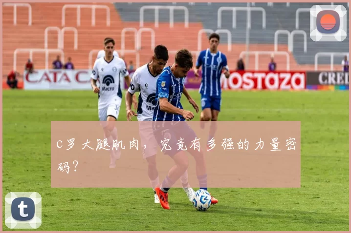 c罗大腿肌肉，究竟有多强的力量密码？