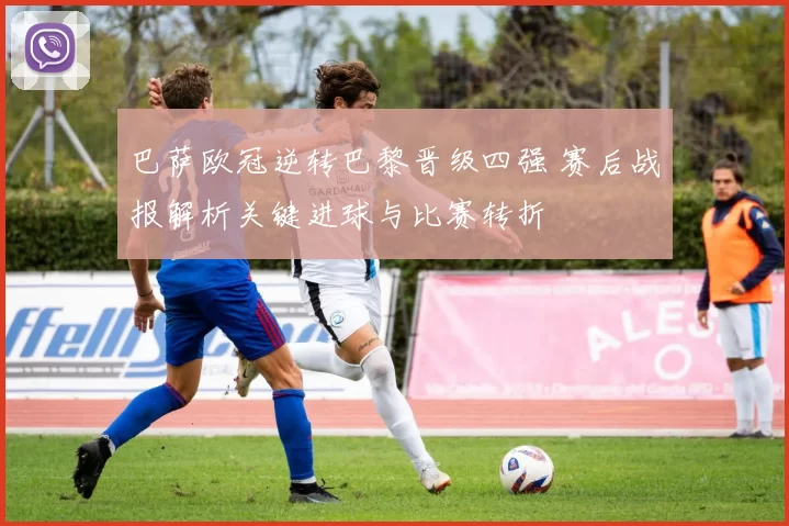 巴萨欧冠逆转巴黎晋级四强 赛后战报解析关键进球与比赛转折