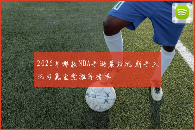 2026年哪款NBA手游最好玩 新手入坑与氪金党推荐榜单