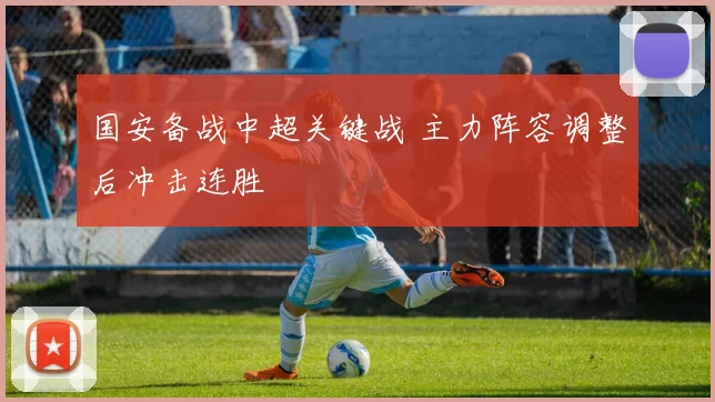 国安备战中超关键战 主力阵容调整后冲击连胜