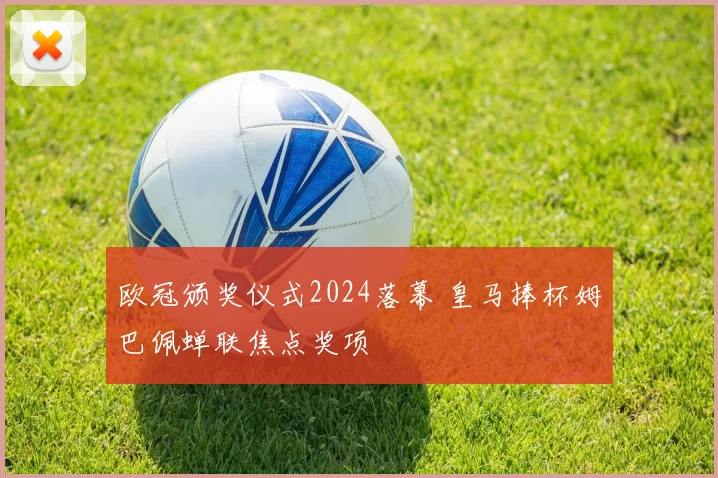 欧冠颁奖仪式2024落幕 皇马捧杯姆巴佩蝉联焦点奖项