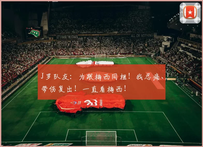 J罗队友：为跟梅西同框！我忍痛、带伤复出！一直看梅西！