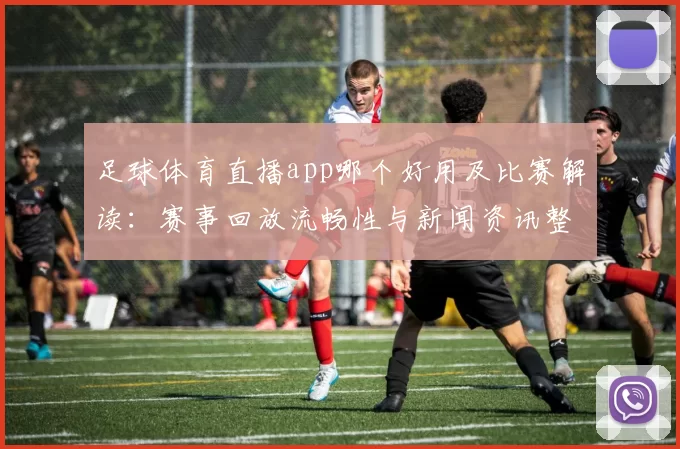 足球体育直播app哪个好用及比赛解读：赛事回放流畅性与新闻资讯整合需求