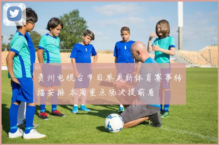 贵州电视台节目单更新体育赛事转播安排 本周重点场次提前看