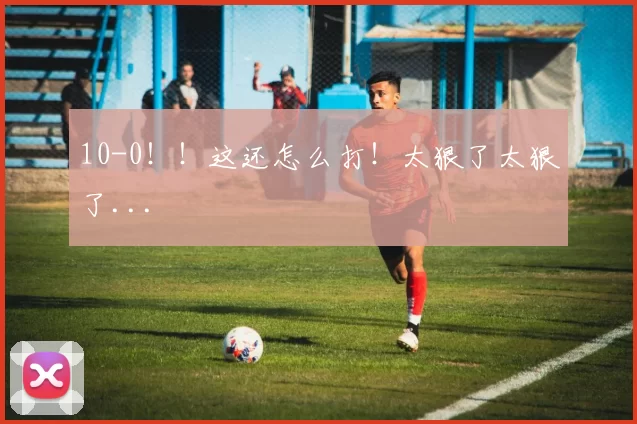 10-0！！这还怎么打！太狠了太狠了...