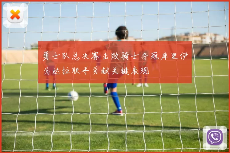勇士队总决赛击败骑士夺冠库里伊戈达拉联手贡献关键表现