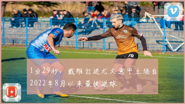 1分29秒，戴维打进尤文意甲主场自2022年8月以来最快进球