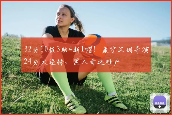 32分10板3助4断1帽！康宁汉姆导演24分大逆转，黑八奇迹难产