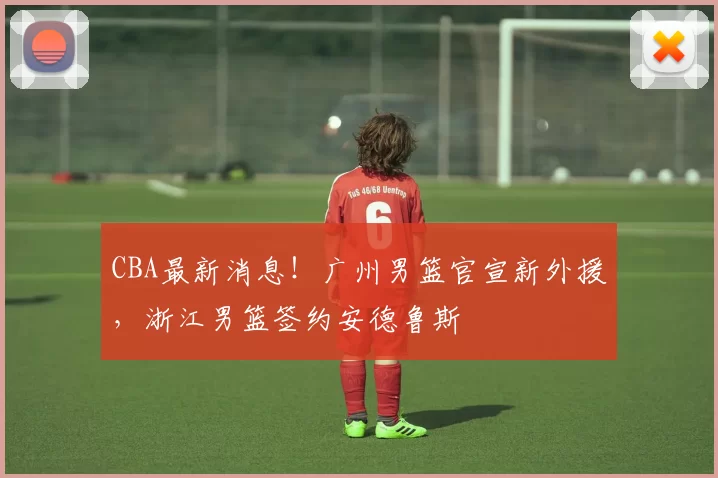 CBA最新消息！广州男篮官宣新外援，浙江男篮签约安德鲁斯