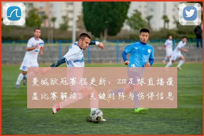 曼城欧冠赛程更新，zm足球直播覆盖比赛解读：关键对阵与伤停信息影响