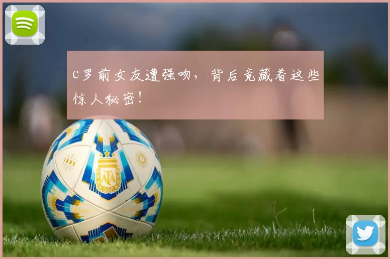 c罗前女友遭强吻，背后竟藏着这些惊人秘密！