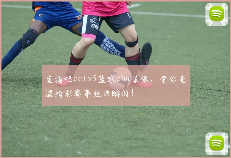 直播吧cctv5篮球cba录像，带你重温精彩赛事经典瞬间！