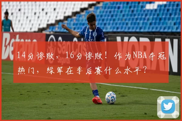 14分惨败，16分惨败！作为NBA夺冠热门，绿军在季后赛什么水平？