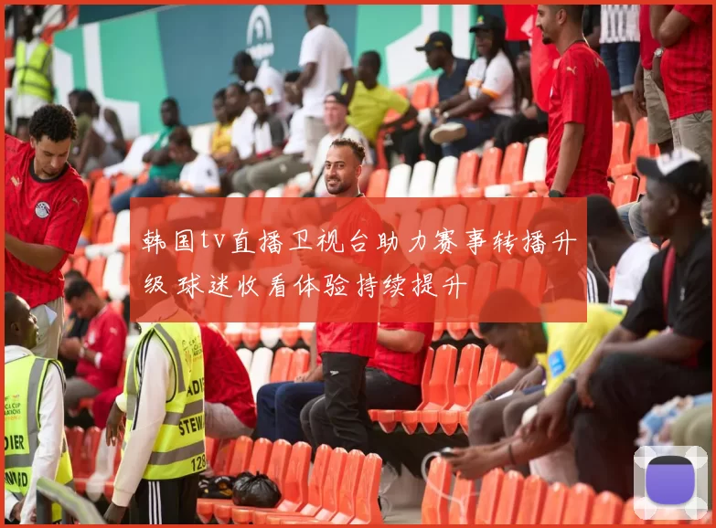 韩国tv直播卫视台助力赛事转播升级 球迷收看体验持续提升