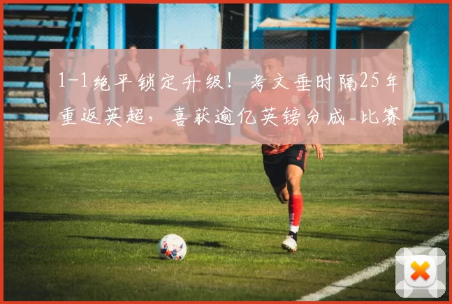 1-1绝平锁定升级！考文垂时隔25年重返英超，喜获逾亿英镑分成_比赛_英冠_联赛