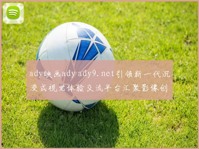 ady映画ady ady9.net引领新一代沉浸式视觉体验交流平台汇聚影像创意与观众热情共享启航