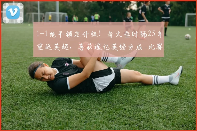 1-1绝平锁定升级！考文垂时隔25年重返英超，喜获逾亿英镑分成_比赛_英冠_联赛