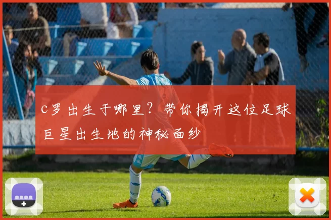 c罗出生于哪里？带你揭开这位足球巨星出生地的神秘面纱