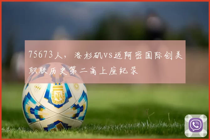 75673人，洛杉矶vs迈阿密国际创美职联历史第二高上座纪录