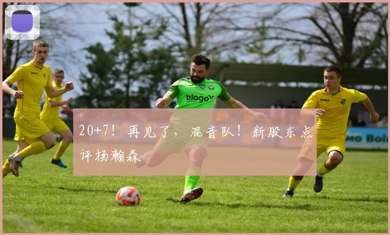 20+7！再见了，混音队！新股东点评杨瀚森