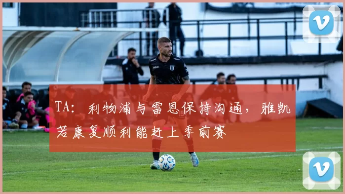 TA:利物浦与雷恩保持沟通,雅凯若康复顺利能赶上季前赛