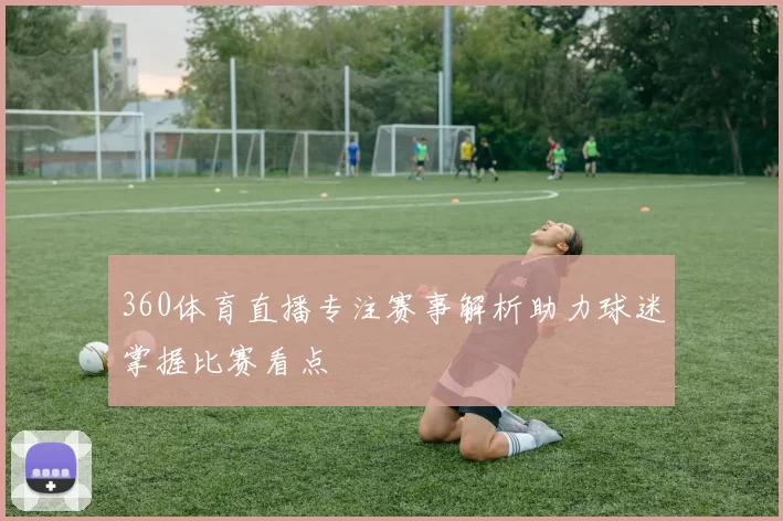 360体育直播专注赛事解析助力球迷掌握比赛看点