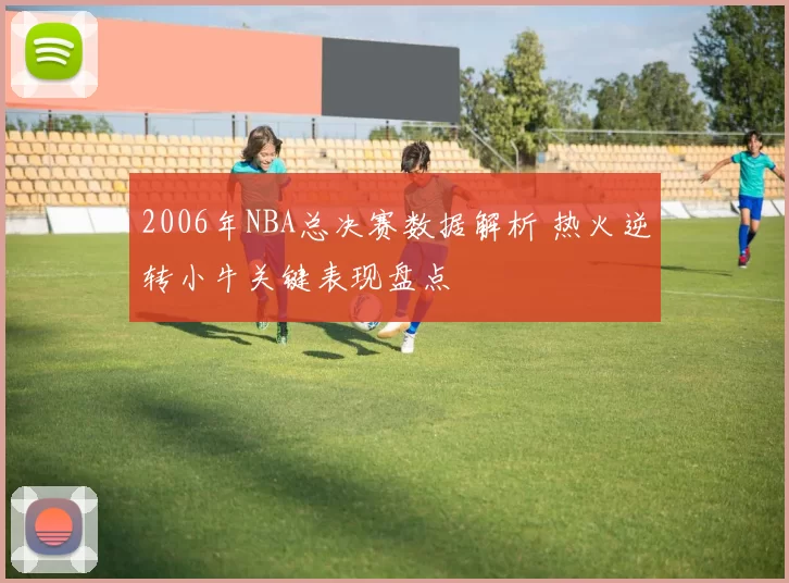 2006年NBA总决赛数据解析 热火逆转小牛关键表现盘点
