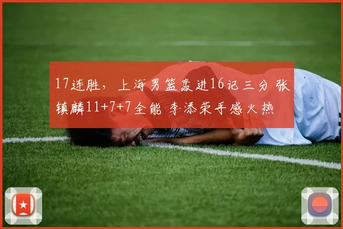 17连胜，上海男篮轰进16记三分 张镇麟11+7+7全能 李添荣手感火热
