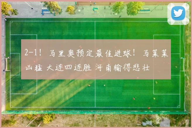 2-1！马里奥预定最佳进球！马莱莱凶猛 大连四连胜 河南输得悲壮