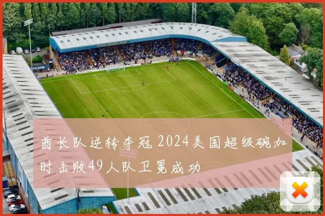酋长队逆转夺冠 2024美国超级碗加时击败49人队卫冕成功