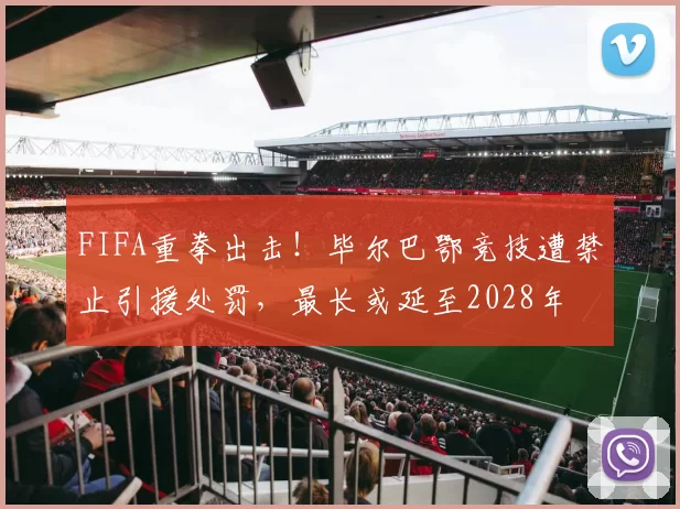 FIFA重拳出击！毕尔巴鄂竞技遭禁止引援处罚，最长或延至2028年