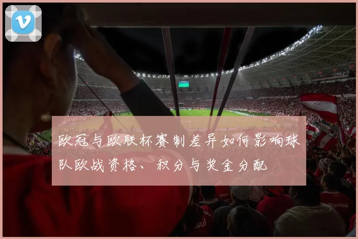 欧冠与欧联杯赛制差异如何影响球队欧战资格、积分与奖金分配