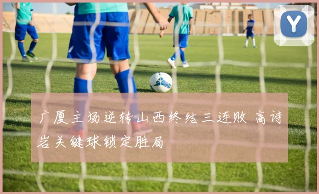 广厦主场逆转山西终结三连败 高诗岩关键球锁定胜局